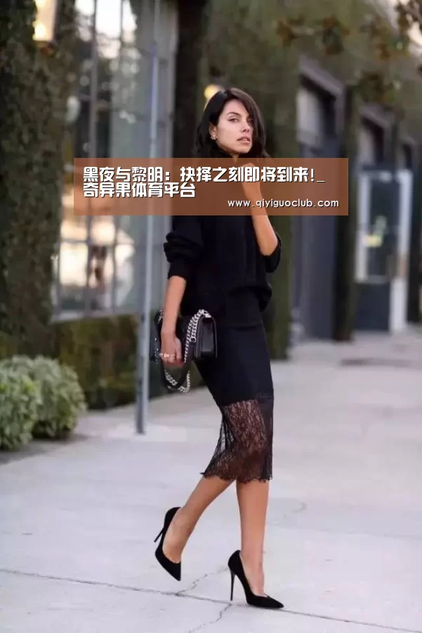 黑夜与黎明:抉择之刻即将到来!_奇异果体育平台(图2) 奇异果体育官网
